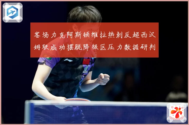 客场力克阿斯顿维拉热刺反超西汉姆联成功摆脱降级区压力数据研判