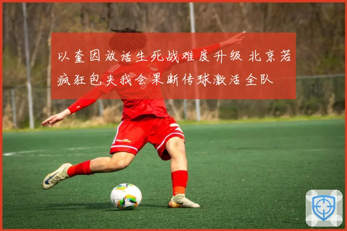 以奎因放话生死战难度升级 北京若疯狂包夹我会果断传球激活全队