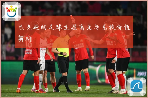 杰克逊的足球生涯高光与竞技价值解析