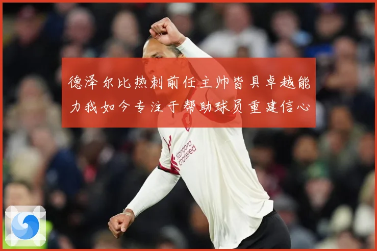 德泽尔比热刺前任主帅皆具卓越能力我如今专注于帮助球员重建信心战术观察