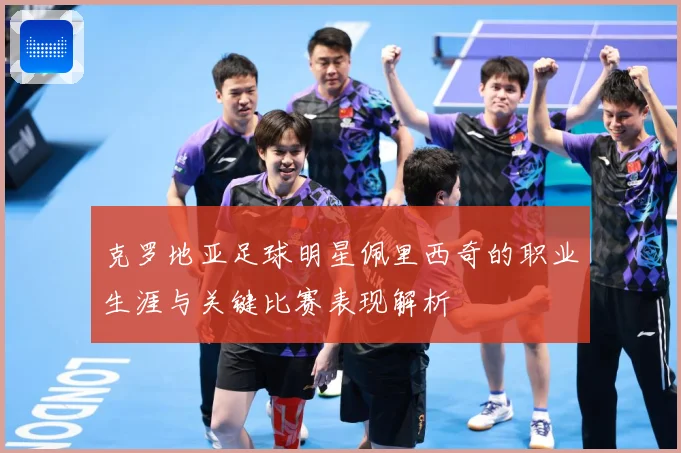 克罗地亚足球明星佩里西奇的职业生涯与关键比赛表现解析