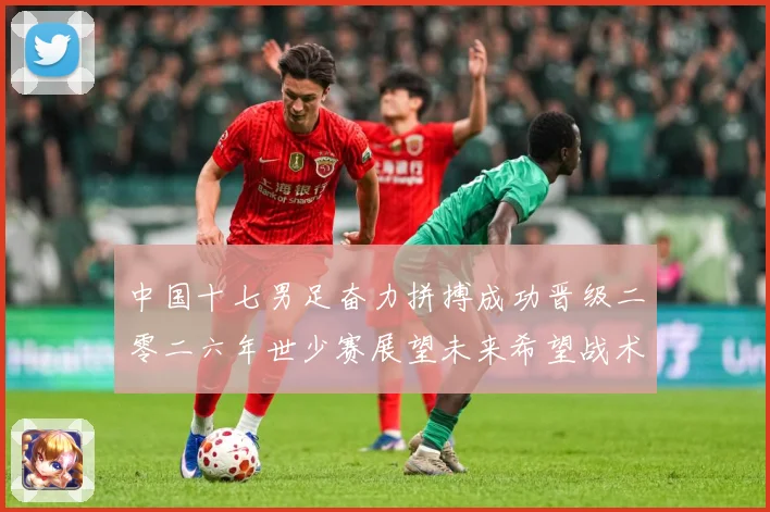 中国十七男足奋力拼搏成功晋级二零二六年世少赛展望未来希望战术观察