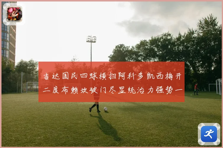 吉达国民四球横扫阿科多凯西梅开二度布赖坎破门尽显统治力强势一役