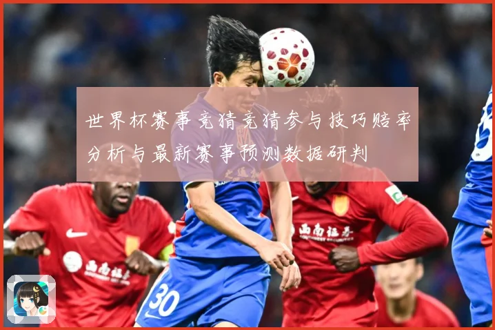 世界杯赛事竞猜竞猜参与技巧赔率分析与最新赛事预测数据研判