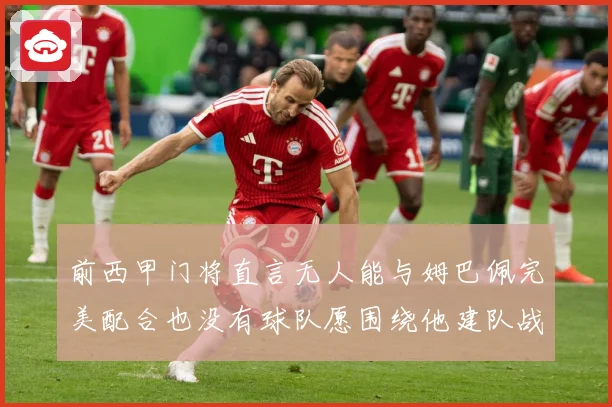 前西甲门将直言无人能与姆巴佩完美配合也没有球队愿围绕他建队战术观察
