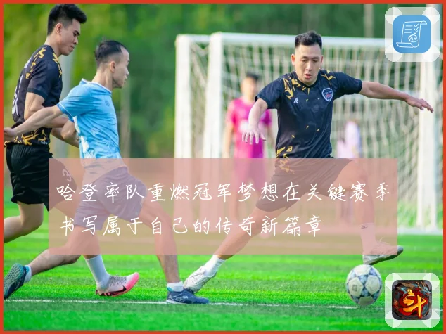 哈登率队重燃冠军梦想在关键赛季书写属于自己的传奇新篇章
