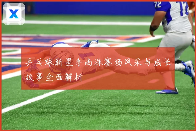 乒乓球新星李尚洙赛场风采与成长故事全面解析