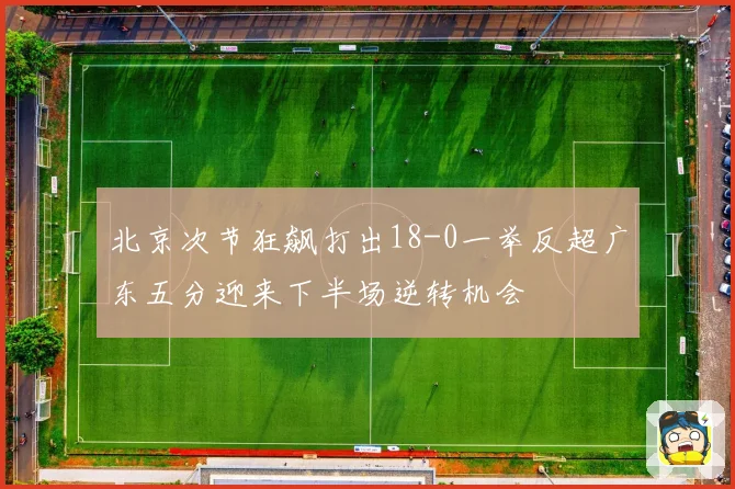 北京次节狂飙打出18-0一举反超广东五分迎来下半场逆转机会