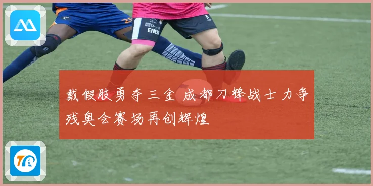 戴假肢勇夺三金 成都刀锋战士力争残奥会赛场再创辉煌