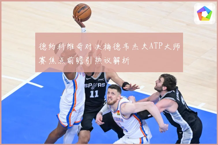 德约科维奇对决梅德韦杰夫ATP大师赛焦点前瞻引热议解析