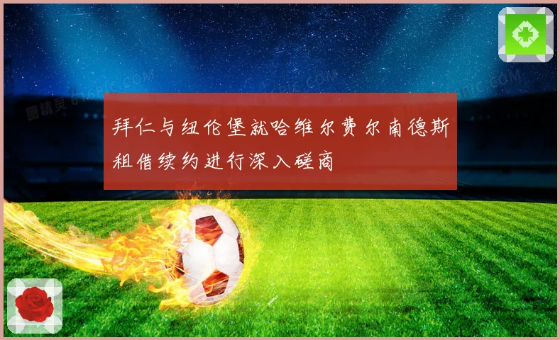 拜仁与纽伦堡就哈维尔费尔南德斯租借续约进行深入磋商
