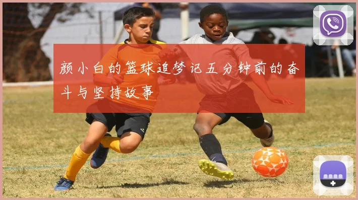 颜小白的篮球追梦记五分钟前的奋斗与坚持故事