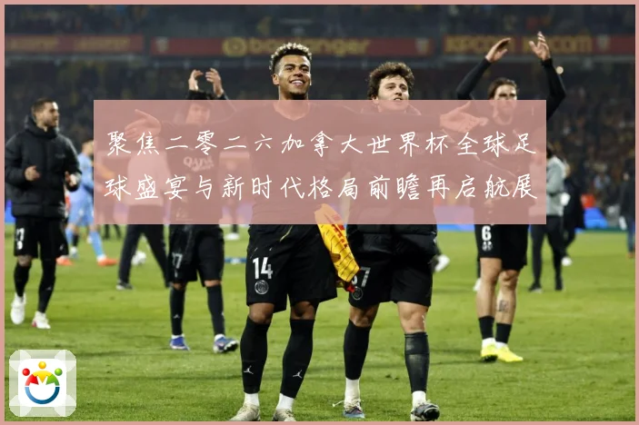 聚焦二零二六加拿大世界杯全球足球盛宴与新时代格局前瞻再启航展数据研判