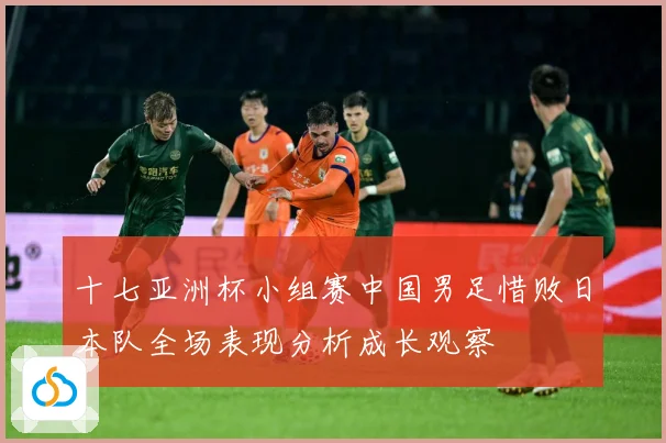 十七亚洲杯小组赛中国男足惜败日本队全场表现分析成长观察