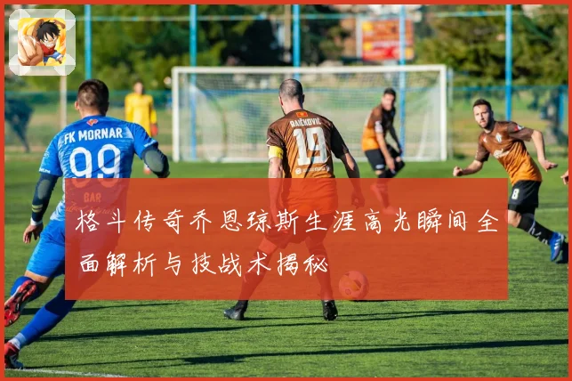 格斗传奇乔恩琼斯生涯高光瞬间全面解析与技战术揭秘