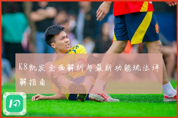 K8凯发全面解析与最新功能玩法详解指南