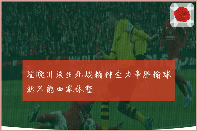 翟晓川谈生死战精神全力争胜输球就只能回家休整