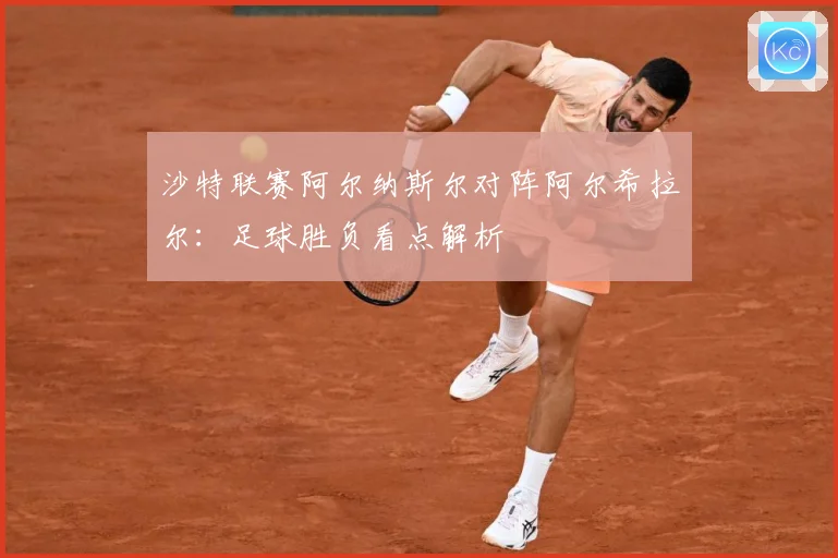 沙特联赛阿尔纳斯尔对阵阿尔希拉尔：足球胜负看点解析
