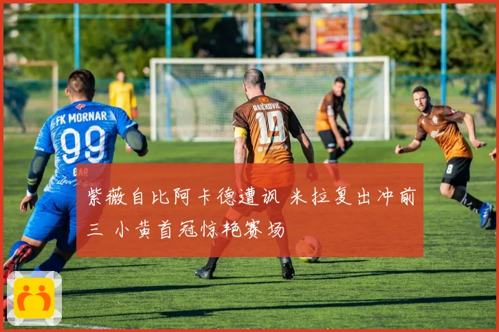 紫薇自比阿卡德遭讽 米拉复出冲前三 小黄首冠惊艳赛场