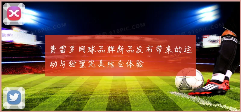 费雷罗网球品牌新品发布带来的运动与甜蜜完美结合体验