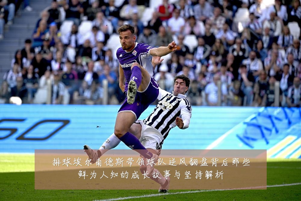 排球埃尔南德斯带领球队逆风翻盘背后那些鲜为人知的成长故事与坚持解析
