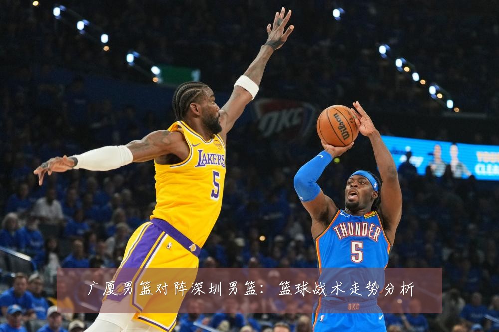 广厦男篮对阵深圳男篮：篮球战术走势分析