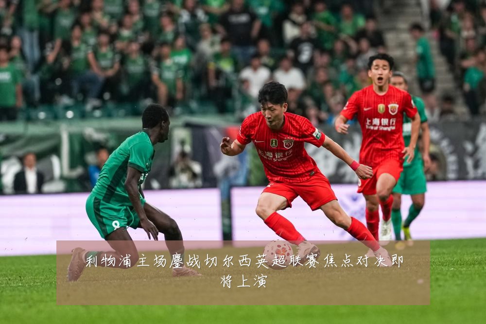 利物浦主场鏖战切尔西英超联赛焦点对决即将上演
