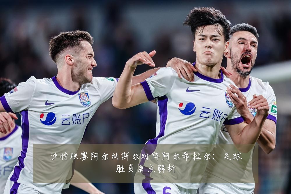 沙特联赛阿尔纳斯尔对阵阿尔希拉尔：足球胜负看点解析