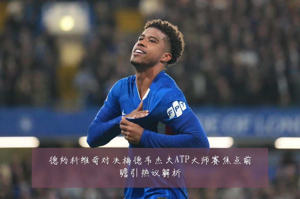 德约科维奇对决梅德韦杰夫ATP大师赛焦点前瞻引热议解析