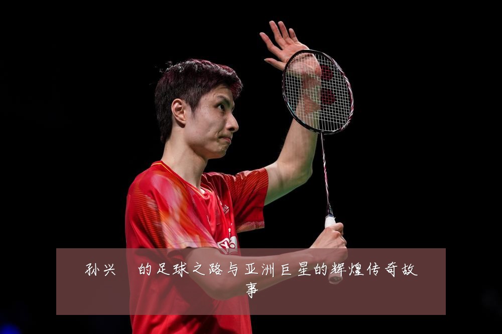 孙兴慜的足球之路与亚洲巨星的辉煌传奇故事