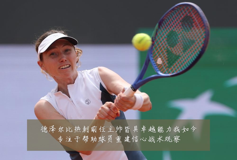 德泽尔比热刺前任主帅皆具卓越能力我如今专注于帮助球员重建信心战术观察