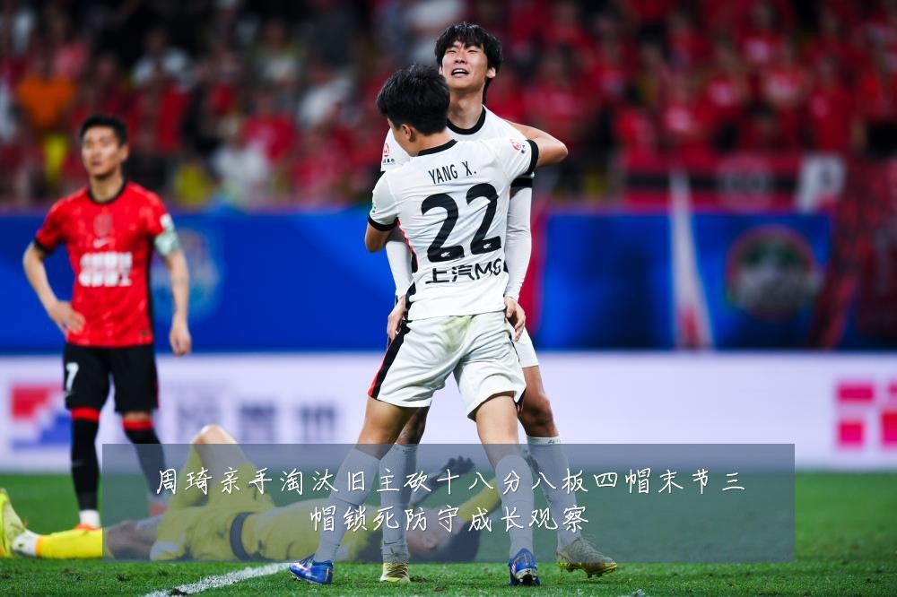 周琦亲手淘汰旧主砍十八分八板四帽末节三帽锁死防守成长观察